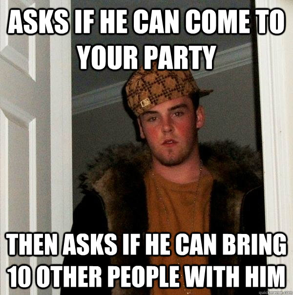 Asks if he can come to your party Then asks if he can bring 10 other people with him - Asks if he can come to your party Then asks if he can bring 10 other people with him  Scumbag Steve