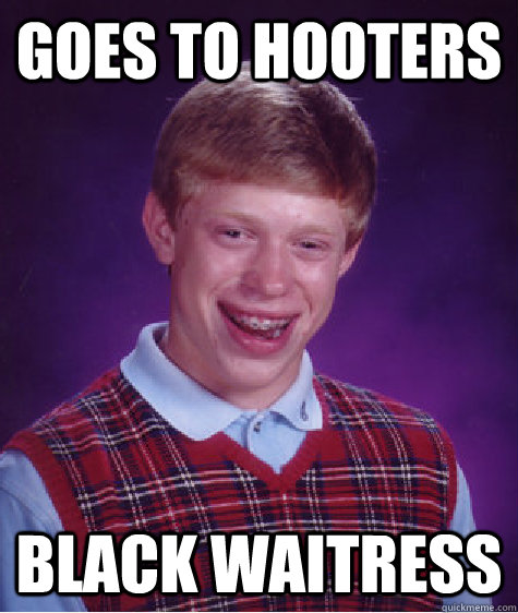 Goes to hooters Black waitress  Bad Luck Brian