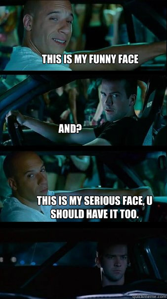 This is my funny face And? This is my serious face, u should have it too. - This is my funny face And? This is my serious face, u should have it too.  Fast and Furious