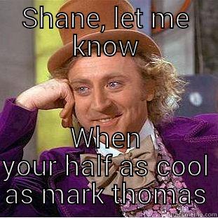 SHANE, LET ME KNOW WHEN YOUR HALF AS COOL AS MARK THOMAS Condescending Wonka