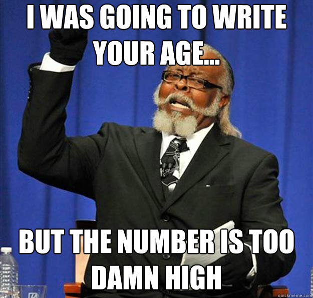 I was going to write your age... But the number is too damn high - I was going to write your age... But the number is too damn high  Jimmy McMillan