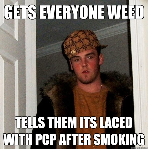 Gets everyone weed tells them its laced with pcp after smoking - Gets everyone weed tells them its laced with pcp after smoking  Scumbag Steve