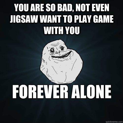 You are so bad, not even jigsaw want to play game with you Forever alone on battle.net Caption 3 goes here  Forever Alone