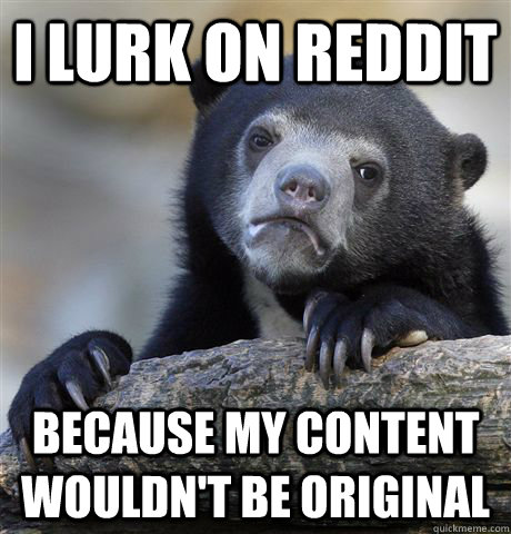 I lurk on reddit because my content wouldn't be original - I lurk on reddit because my content wouldn't be original  Confession Bear