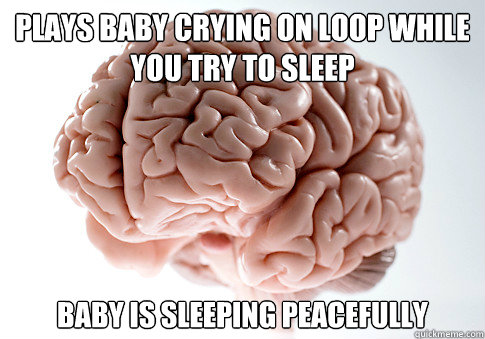 Plays baby crying on loop while you try to sleep Baby is sleeping peacefully   Scumbag Brain