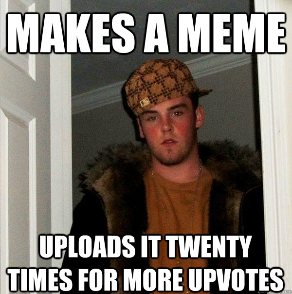 Makes a meme uploads it twenty times for more upvotes  Scumbag Steve