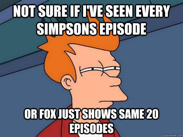 Not sure if I've seen every simpsons episode Or Fox just shows same 20 episodes  Futurama Fry