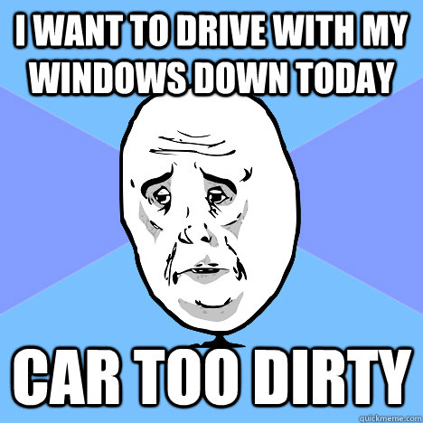 I want to drive with my windows down today Car too dirty  Okay Guy