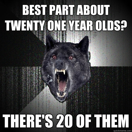 Best part about twenty one year olds? there's 20 of them  Insanity Wolf