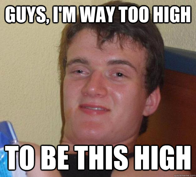 Guys, I'm way too high  To be this high - Guys, I'm way too high  To be this high  10 Guy