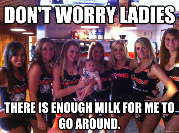 Don't Worry Ladies There is enough milk for me to go around.  Hooters Baby