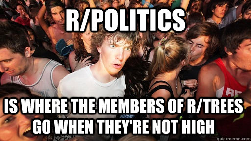 r/politics  is where the members of r/trees go when they're not high  Sudden Clarity Clarence