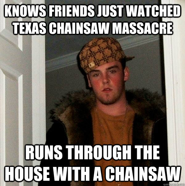 knows friends just watched texas chainsaw massacre runs through the house with a chainsaw  Scumbag Steve