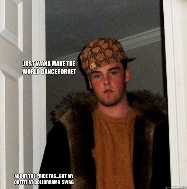 just wana make the world dance forget about the price tag...got my outfit at dollorrama  SWAG  - just wana make the world dance forget about the price tag...got my outfit at dollorrama  SWAG   Scumbag Steve