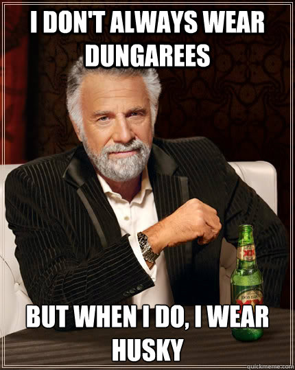 I don't always wear dungarees but when i do, i wear husky - I don't always wear dungarees but when i do, i wear husky  The Most Interesting Man In The World