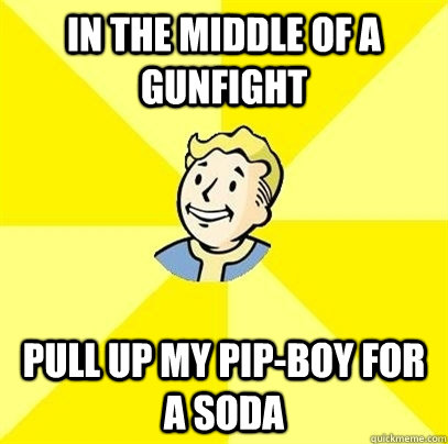 In the middle of a gunfight Pull up my Pip-Boy for a soda  Fallout 3