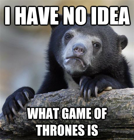 I have no idea what game of thrones is  Confession Bear