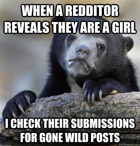 When a redditor reveals they are a girl i check their submissions for gone wild posts - When a redditor reveals they are a girl i check their submissions for gone wild posts  Confession Bear