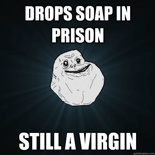 Drops Soap in prison still a virgin  Forever Alone