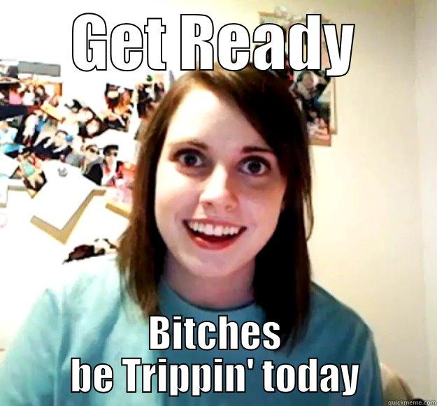 GET READY BITCHES BE TRIPPIN' TODAY Overly Attached Girlfriend