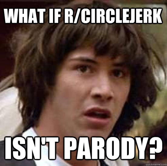 What if R/Circlejerk isn't parody?  conspiracy keanu