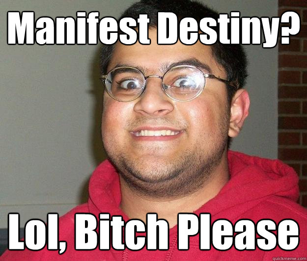 Manifest Destiny?  Lol, Bitch Please  