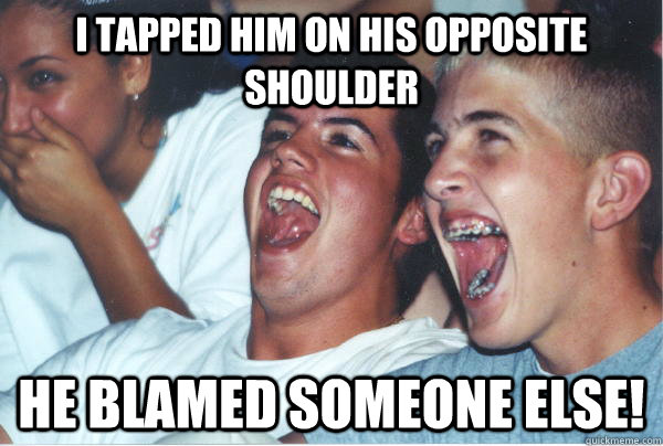 I tapped him on his opposite shoulder he blamed someone else!  Immature High Schoolers