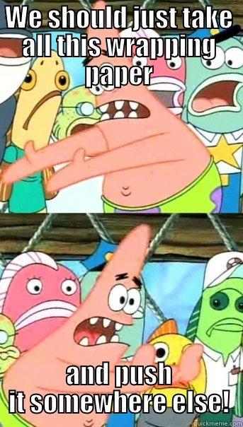 WE SHOULD JUST TAKE ALL THIS WRAPPING PAPER AND PUSH IT SOMEWHERE ELSE! Push it somewhere else Patrick