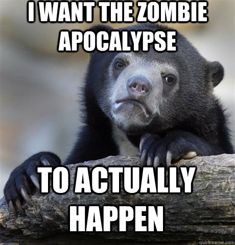 I WANT THE ZOMBIE APOCALYPSE  TO ACTUALLY HAPPEN  Confession Bear