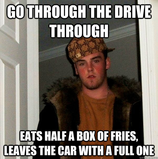 Go through the drive through eats half a box of fries, leaves the car with a full one  Scumbag Steve