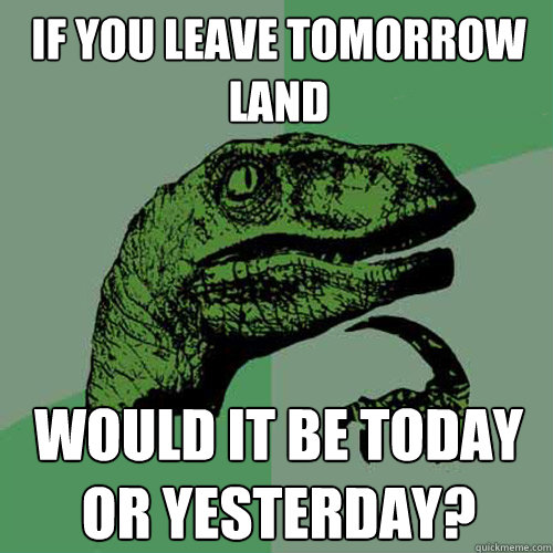 if you leave tomorrow land would it be today or yesterday?  Philosoraptor