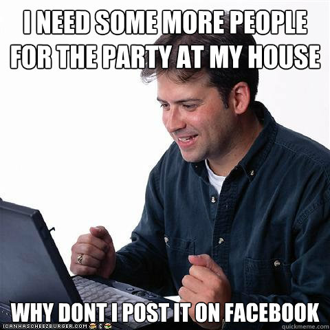 I need some more people for the party at my house why dont i post it on facebook  Net noob