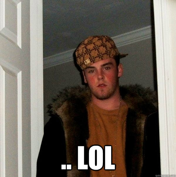  .. LOL -  .. LOL  Scumbag Steve