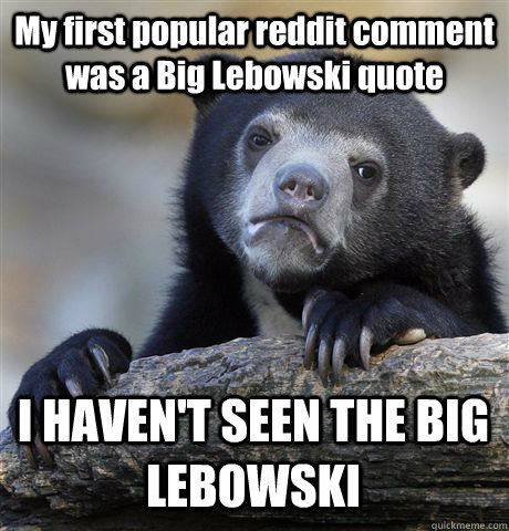 My first popular reddit comment was a Big Lebowski quote I HAVEN'T SEEN THE BIG LEBOWSKI  Confession Bear