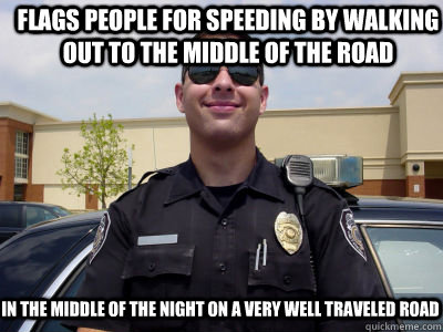 FLags people for speeding by walking out to the middle of the road in the middle of the night on a very well traveled road  - FLags people for speeding by walking out to the middle of the road in the middle of the night on a very well traveled road   Scumbag Cop