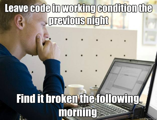 Leave code in working condition the previous night Find it broken the following morning  - Leave code in working condition the previous night Find it broken the following morning   Programmer