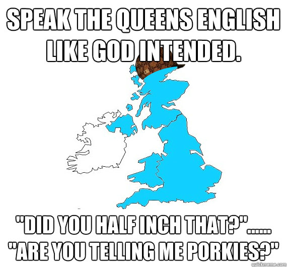 Speak the Queens English like God intended. 