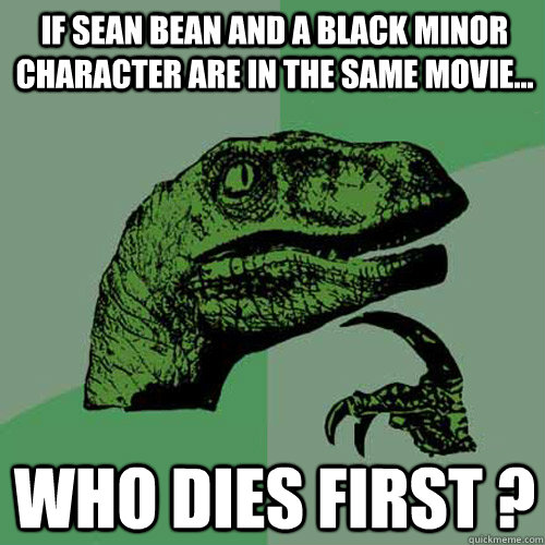 If Sean Bean and a Black minor character are in the same movie... Who dies first ?  Philosoraptor