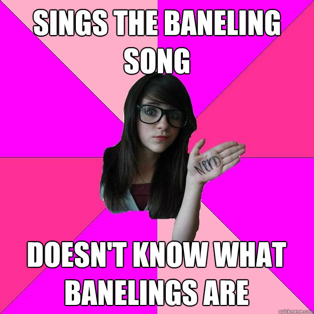 sings the baneling song doesn't know what banelings are  Idiot Nerd Girl