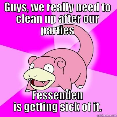 GUYS, WE REALLY NEED TO CLEAN UP AFTER OUR PARTIES FESSENDEN IS GETTING SICK OF IT. Slowpoke