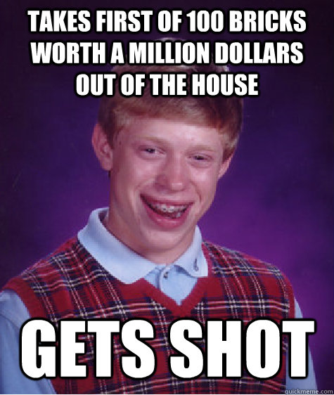 takes first of 100 bricks worth a million dollars out of the house gets shot  Bad Luck Brian