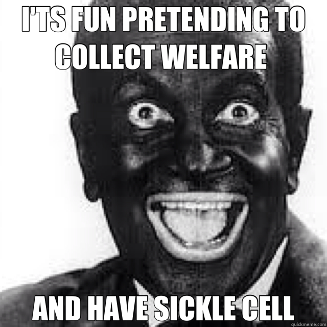 I'TS FUN PRETENDING TO COLLECT WELFARE  AND HAVE SICKLE CELL - I'TS FUN PRETENDING TO COLLECT WELFARE  AND HAVE SICKLE CELL  sorta black