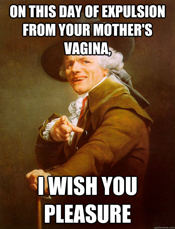 On this day of expulsion from your mother's vagina, I wish you pleasure  Joseph Ducreux