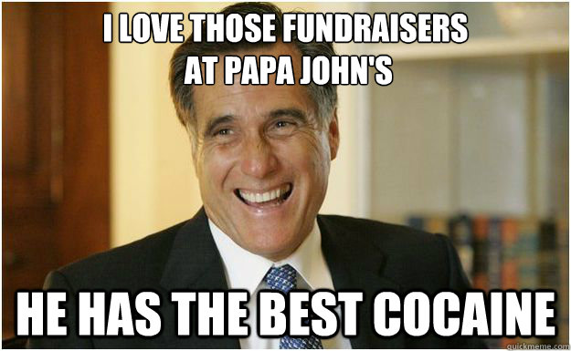 I LOVE THOSE FUNDRAISERS
 AT PAPA JOHN's HE HAS THE BEST COCAINE  Mitt Romney