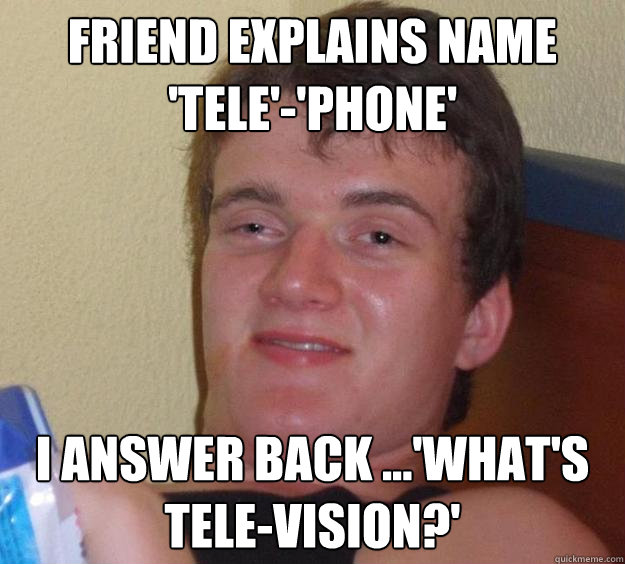 Friend explains name 'tele'-'phone' I answer back ...'what's tele-vision?' - Friend explains name 'tele'-'phone' I answer back ...'what's tele-vision?'  10 Guy