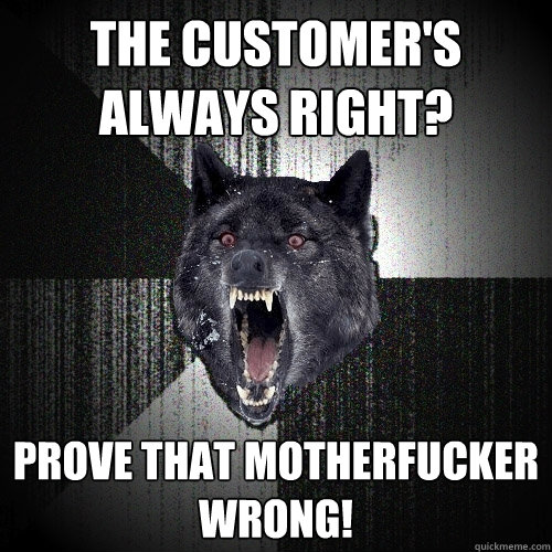 The customer's always right? Prove that motherfucker wrong!  Insanity Wolf