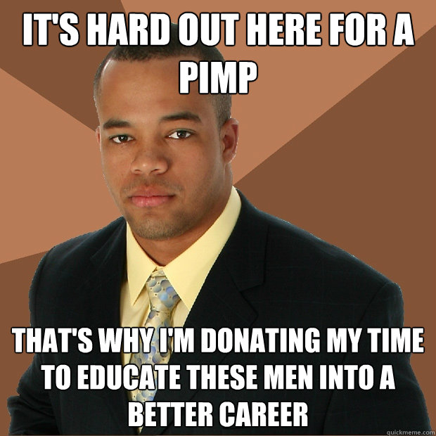 It's hard out here for a pimp That's why I'm donating my time to educate these men into a better career  Successful Black Man