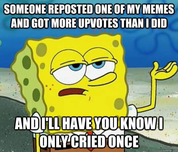 Someone reposted one of my memes and got more upvotes than I did And I'll have you know I only cried once  Tough Spongebob