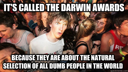 It's called The Darwin Awards because they are about the natural selection of all dumb people in the world - It's called The Darwin Awards because they are about the natural selection of all dumb people in the world  Sudden Clarity Clarence