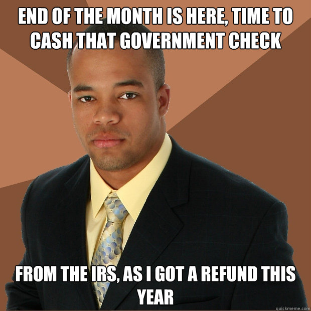 End of the month is here, time to cash that government check from the IRS, as I got a refund this year - End of the month is here, time to cash that government check from the IRS, as I got a refund this year  Successful Black Man